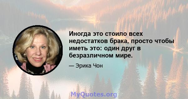 Иногда это стоило всех недостатков брака, просто чтобы иметь это: один друг в безразличном мире.