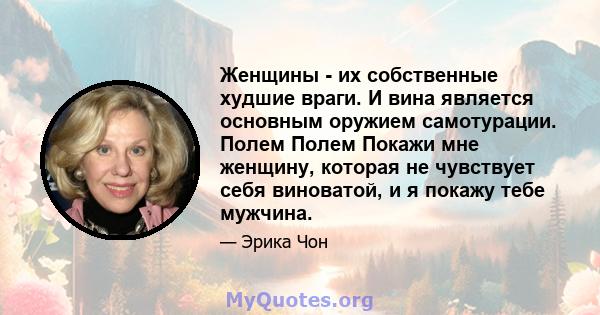 Женщины - их собственные худшие враги. И вина является основным оружием самотурации. Полем Полем Покажи мне женщину, которая не чувствует себя виноватой, и я покажу тебе мужчина.