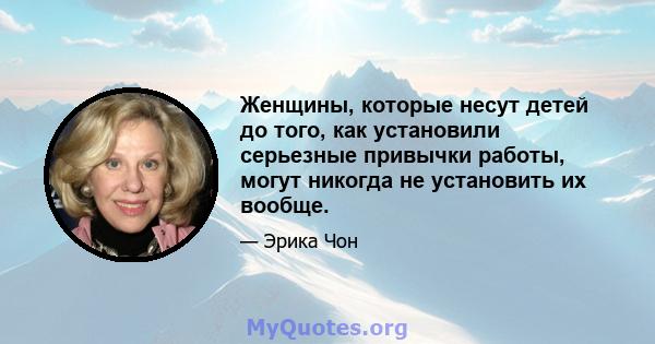 Женщины, которые несут детей до того, как установили серьезные привычки работы, могут никогда не установить их вообще.