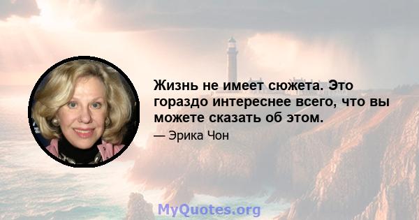 Жизнь не имеет сюжета. Это гораздо интереснее всего, что вы можете сказать об этом.