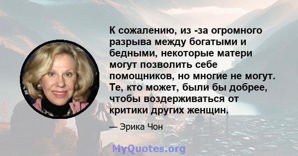 К сожалению, из -за огромного разрыва между богатыми и бедными, некоторые матери могут позволить себе помощников, но многие не могут. Те, кто может, были бы добрее, чтобы воздерживаться от критики других женщин.