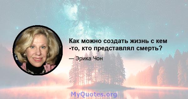 Как можно создать жизнь с кем -то, кто представлял смерть?