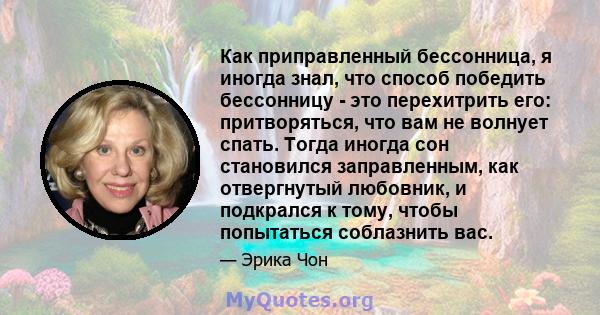 Как приправленный бессонница, я иногда знал, что способ победить бессонницу - это перехитрить его: притворяться, что вам не волнует спать. Тогда иногда сон становился заправленным, как отвергнутый любовник, и подкрался