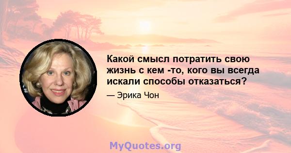 Какой смысл потратить свою жизнь с кем -то, кого вы всегда искали способы отказаться?