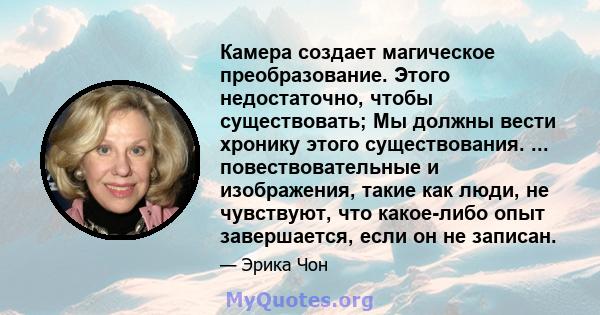 Камера создает магическое преобразование. Этого недостаточно, чтобы существовать; Мы должны вести хронику этого существования. ... повествовательные и изображения, такие как люди, не чувствуют, что какое-либо опыт