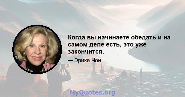 Когда вы начинаете обедать и на самом деле есть, это уже закончится.