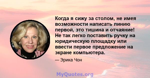 Когда я сижу за столом, не имея возможности написать линию первой, это тишина и отчаяние! Не так легко поставить ручку на юридическую площадку или ввести первое предложение на экране компьютера.