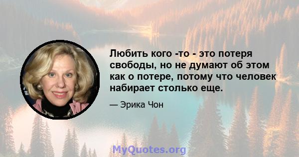 Любить кого -то - это потеря свободы, но не думают об этом как о потере, потому что человек набирает столько еще.