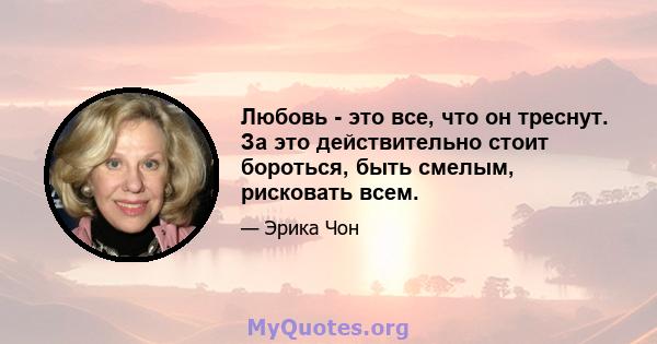 Любовь - это все, что он треснут. За это действительно стоит бороться, быть смелым, рисковать всем.