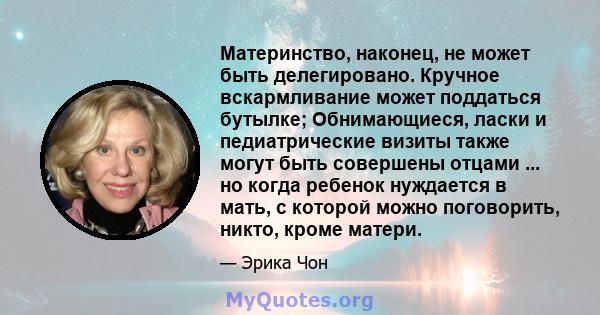 Материнство, наконец, не может быть делегировано. Кручное вскармливание может поддаться бутылке; Обнимающиеся, ласки и педиатрические визиты также могут быть совершены отцами ... но когда ребенок нуждается в мать, с