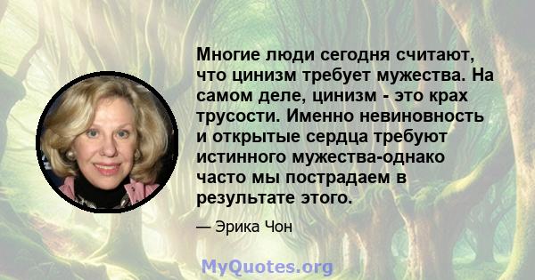 Многие люди сегодня считают, что цинизм требует мужества. На самом деле, цинизм - это крах трусости. Именно невиновность и открытые сердца требуют истинного мужества-однако часто мы пострадаем в результате этого.