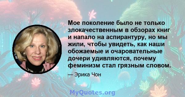 Мое поколение было не только злокачественным в обзорах книг и напало на аспирантуру, но мы жили, чтобы увидеть, как наши обожаемые и очаровательные дочери удивляются, почему феминизм стал грязным словом.