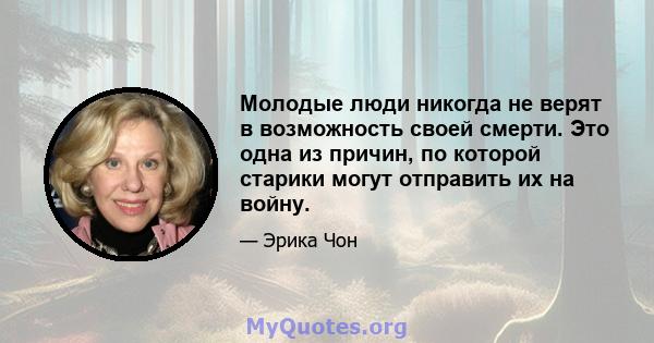 Молодые люди никогда не верят в возможность своей смерти. Это одна из причин, по которой старики могут отправить их на войну.