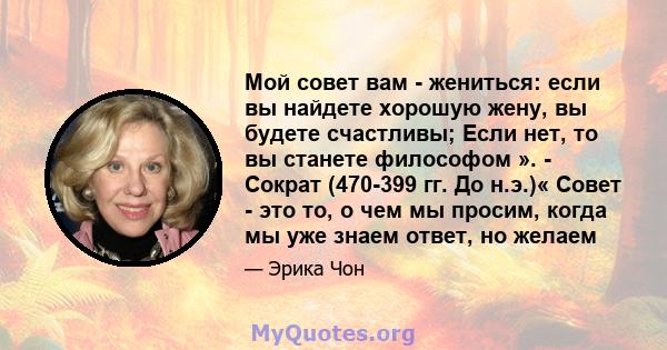 Мой совет вам - жениться: если вы найдете хорошую жену, вы будете счастливы; Если нет, то вы станете философом ». - Сократ (470-399 гг. До н.э.)« Совет - это то, о чем мы просим, ​​когда мы уже знаем ответ, но желаем