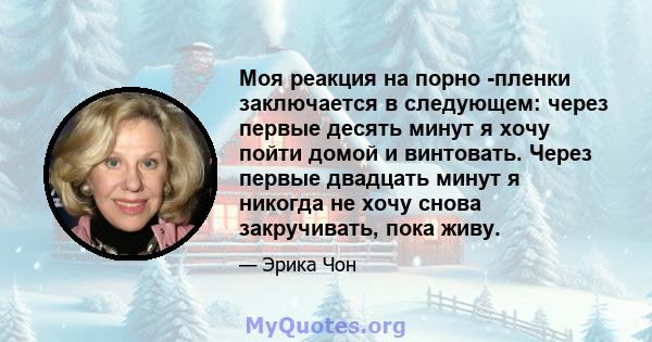 Моя реакция на порно -пленки заключается в следующем: через первые десять минут я хочу пойти домой и винтовать. Через первые двадцать минут я никогда не хочу снова закручивать, пока живу.