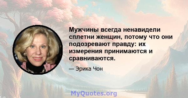 Мужчины всегда ненавидели сплетни женщин, потому что они подозревают правду: их измерения принимаются и сравниваются.