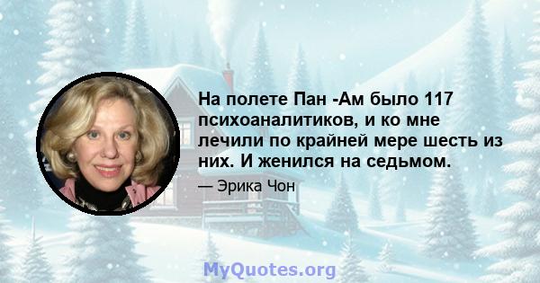 На полете Пан -Ам было 117 психоаналитиков, и ко мне лечили по крайней мере шесть из них. И женился на седьмом.