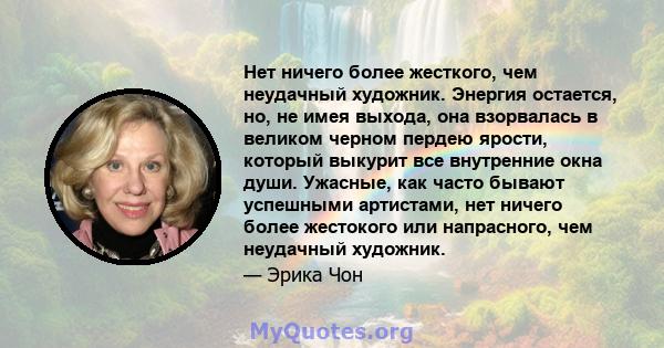 Нет ничего более жесткого, чем неудачный художник. Энергия остается, но, не имея выхода, она взорвалась в великом черном пердею ярости, который выкурит все внутренние окна души. Ужасные, как часто бывают успешными