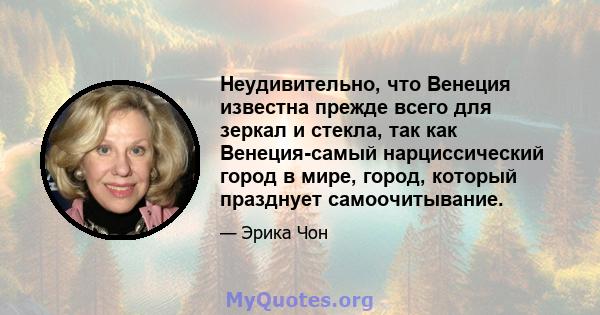 Неудивительно, что Венеция известна прежде всего для зеркал и стекла, так как Венеция-самый нарциссический город в мире, город, который празднует самоочитывание.