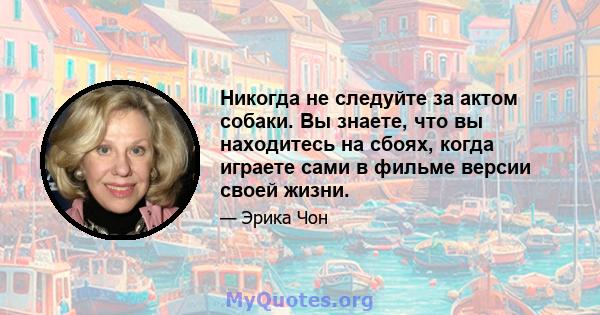 Никогда не следуйте за актом собаки. Вы знаете, что вы находитесь на сбоях, когда играете сами в фильме версии своей жизни.