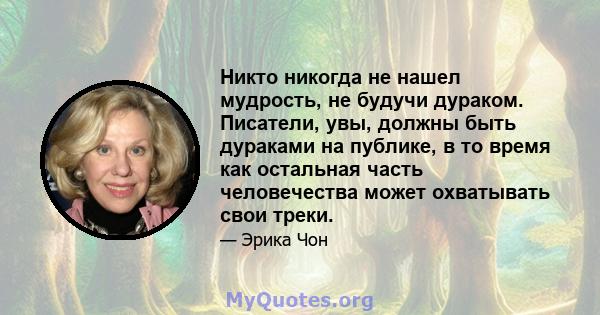 Никто никогда не нашел мудрость, не будучи дураком. Писатели, увы, должны быть дураками на публике, в то время как остальная часть человечества может охватывать свои треки.