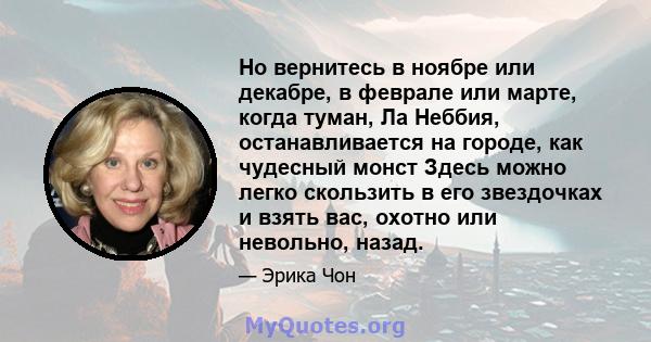 Но вернитесь в ноябре или декабре, в феврале или марте, когда туман, Ла Неббия, останавливается на городе, как чудесный монст Здесь можно легко скользить в его звездочках и взять вас, охотно или невольно, назад.