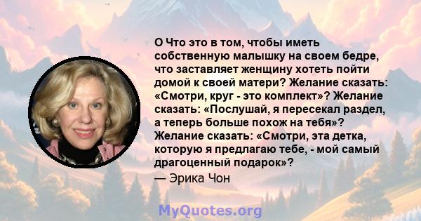 O Что это в том, чтобы иметь собственную малышку на своем бедре, что заставляет женщину хотеть пойти домой к своей матери? Желание сказать: «Смотри, круг - это комплект»? Желание сказать: «Послушай, я пересекал раздел,