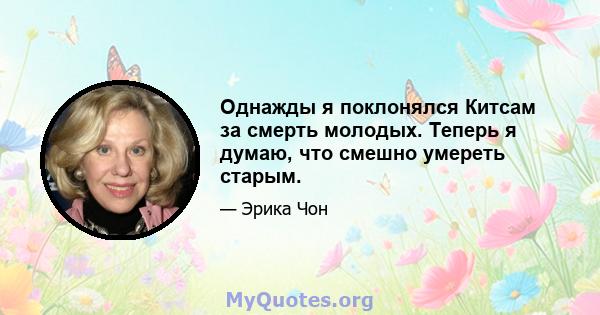 Однажды я поклонялся Китсам за смерть молодых. Теперь я думаю, что смешно умереть старым.