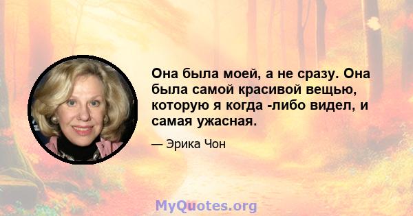 Она была моей, а не сразу. Она была самой красивой вещью, которую я когда -либо видел, и самая ужасная.