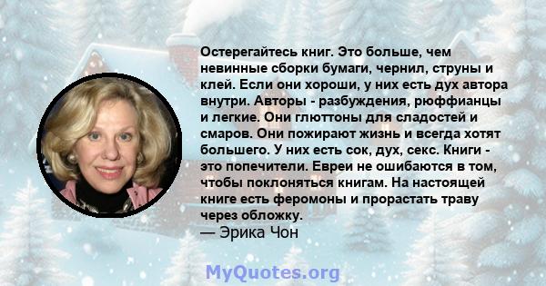 Остерегайтесь книг. Это больше, чем невинные сборки бумаги, чернил, струны и клей. Если они хороши, у них есть дух автора внутри. Авторы - разбуждения, рюффианцы и легкие. Они глюттоны для сладостей и смаров. Они