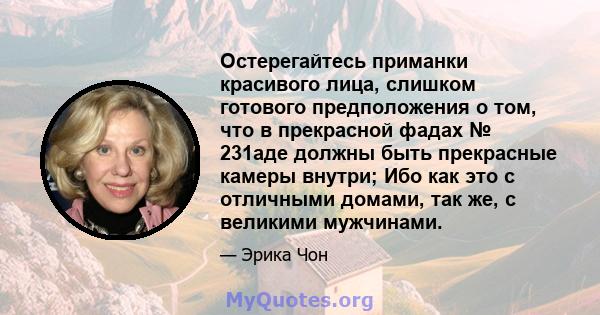 Остерегайтесь приманки красивого лица, слишком готового предположения о том, что в прекрасной фадах № 231аде должны быть прекрасные камеры внутри; Ибо как это с отличными домами, так же, с великими мужчинами.