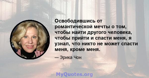 Освободившись от романтической мечты о том, чтобы найти другого человека, чтобы прийти и спасти меня, я узнал, что никто не может спасти меня, кроме меня.