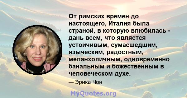 От римских времен до настоящего, Италия была страной, в которую влюбилась - дань всем, что является устойчивым, сумасшедшим, языческим, радостным, меланхоличным, одновременно банальным и божественным в человеческом духе.