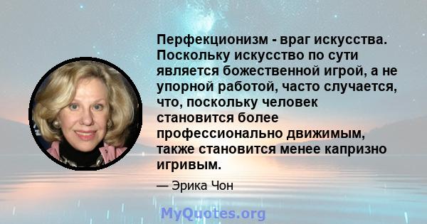 Перфекционизм - враг искусства. Поскольку искусство по сути является божественной игрой, а не упорной работой, часто случается, что, поскольку человек становится более профессионально движимым, также становится менее