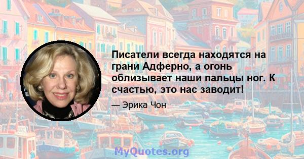 Писатели всегда находятся на грани Адферно, а огонь облизывает наши пальцы ног. К счастью, это нас заводит!