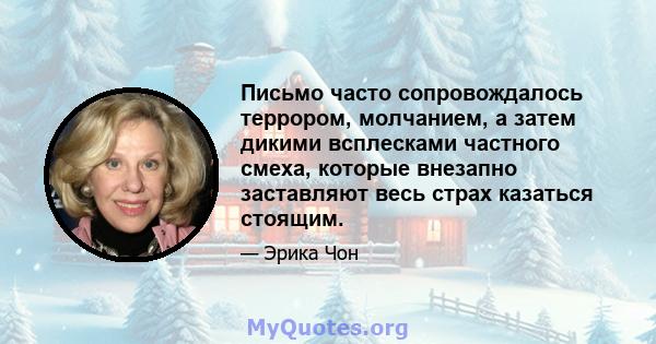 Письмо часто сопровождалось террором, молчанием, а затем дикими всплесками частного смеха, которые внезапно заставляют весь страх казаться стоящим.