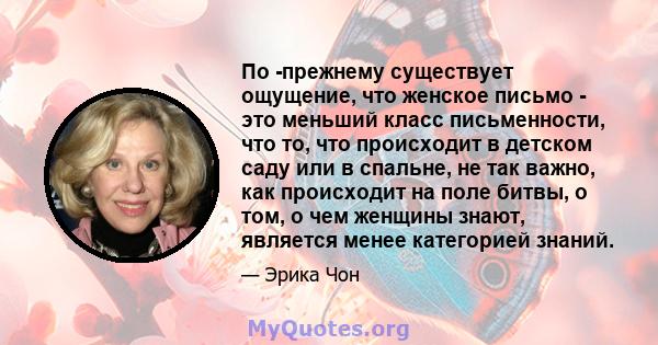 По -прежнему существует ощущение, что женское письмо - это меньший класс письменности, что то, что происходит в детском саду или в спальне, не так важно, как происходит на поле битвы, о том, о чем женщины знают,