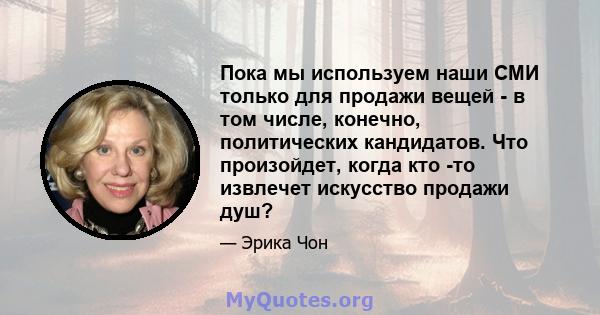 Пока мы используем наши СМИ только для продажи вещей - в том числе, конечно, политических кандидатов. Что произойдет, когда кто -то извлечет искусство продажи душ?