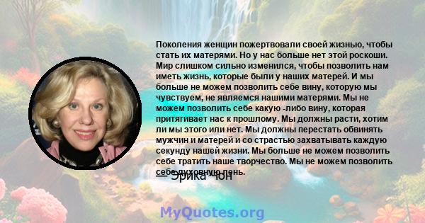 Поколения женщин пожертвовали своей жизнью, чтобы стать их матерями. Но у нас больше нет этой роскоши. Мир слишком сильно изменился, чтобы позволить нам иметь жизнь, которые были у наших матерей. И мы больше не можем