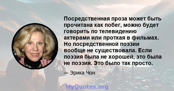 Посредственная проза может быть прочитана как побег, можно будет говорить по телевидению актерами или проткая в фильмах. Но посредственной поэзии вообще не существовала. Если поэзия была не хорошей, это была не поэзия.