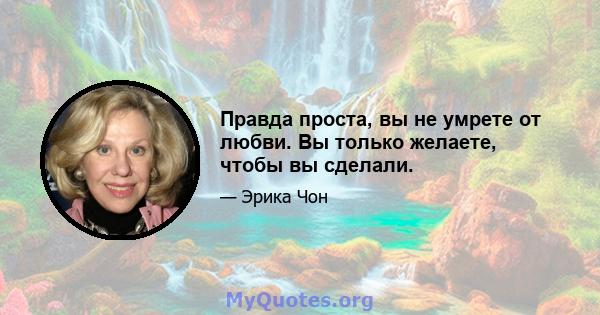 Правда проста, вы не умрете от любви. Вы только желаете, чтобы вы сделали.