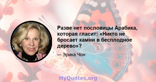 Разве нет пословицы Арабика, которая гласит: «Никто не бросает камни в бесплодное дерево»?