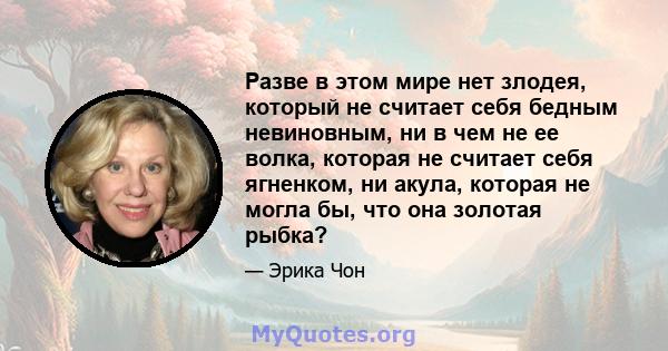 Разве в этом мире нет злодея, который не считает себя бедным невиновным, ни в чем не ее волка, которая не считает себя ягненком, ни акула, которая не могла бы, что она золотая рыбка?