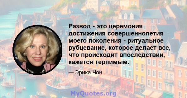 Развод - это церемония достижения совершеннолетия моего поколения - ритуальное рубцевание, которое делает все, что происходит впоследствии, кажется терпимым.