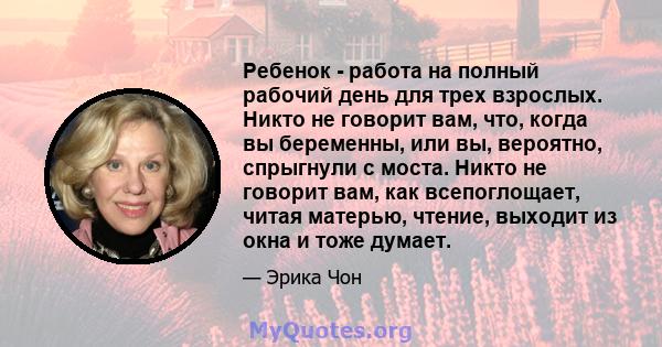 Ребенок - работа на полный рабочий день для трех взрослых. Никто не говорит вам, что, когда вы беременны, или вы, вероятно, спрыгнули с моста. Никто не говорит вам, как всепоглощает, читая матерью, чтение, выходит из