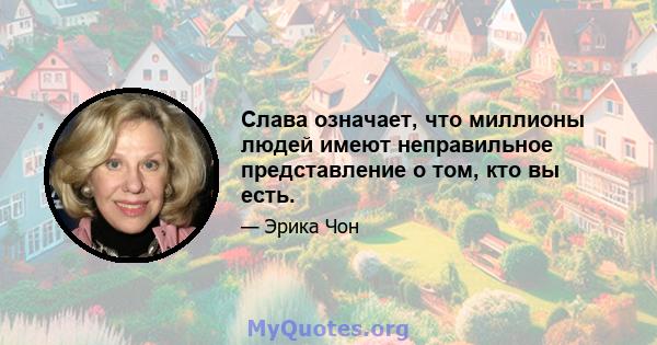 Слава означает, что миллионы людей имеют неправильное представление о том, кто вы есть.