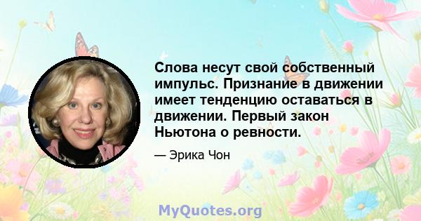 Слова несут свой собственный импульс. Признание в движении имеет тенденцию оставаться в движении. Первый закон Ньютона о ревности.