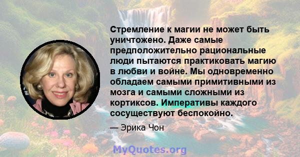 Стремление к магии не может быть уничтожено. Даже самые предположительно рациональные люди пытаются практиковать магию в любви и войне. Мы одновременно обладаем самыми примитивными из мозга и самыми сложными из