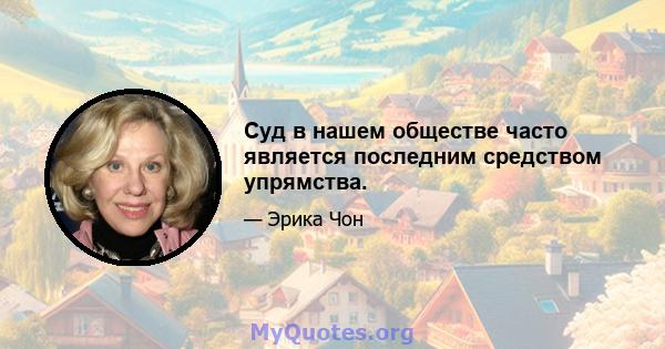 Суд в нашем обществе часто является последним средством упрямства.