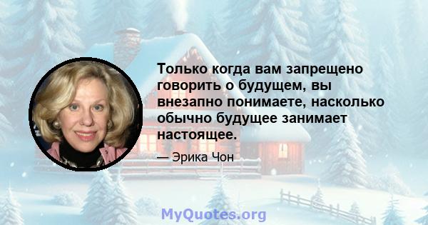 Только когда вам запрещено говорить о будущем, вы внезапно понимаете, насколько обычно будущее занимает настоящее.